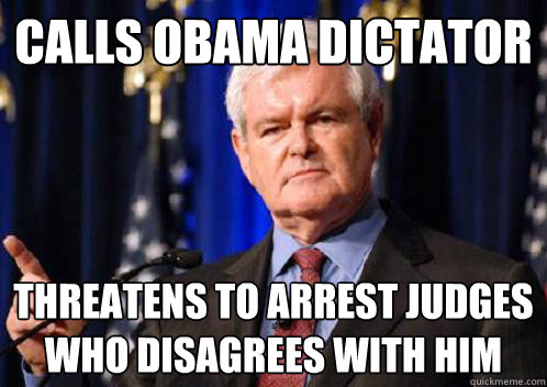 Calls obama dictator Threatens to arrest judges who disagrees with him - Calls obama dictator Threatens to arrest judges who disagrees with him  Scumbag Newt Gingrich