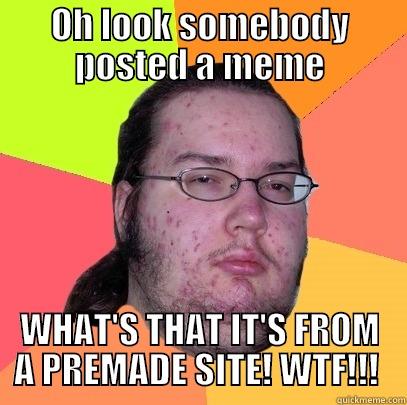 When you post a meme.. - OH LOOK SOMEBODY POSTED A MEME WHAT'S THAT IT'S FROM A PREMADE SITE! WTF!!!  Butthurt Dweller