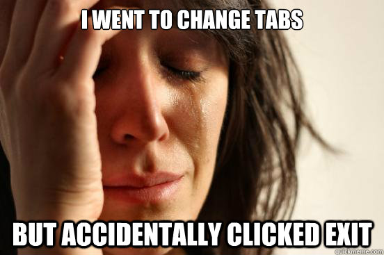 i WENT TO CHANGE TABS BUT accidentally clicked exit   First World Problems