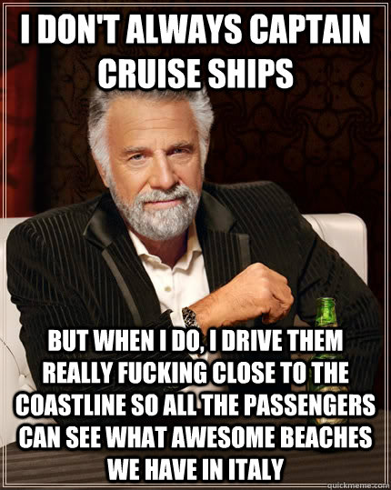 I don't always captain cruise ships But when I do, I drive them really fucking close to the coastline so all the passengers can see what awesome beaches we have in Italy  The Most Interesting Man In The World