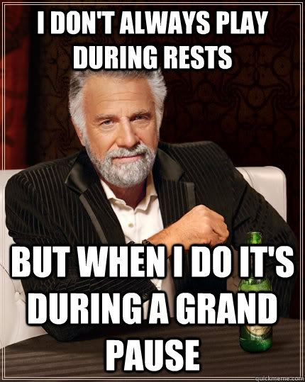 I don't always play during rests but when I do it's during a grand pause - I don't always play during rests but when I do it's during a grand pause  The Most Interesting Man In The World