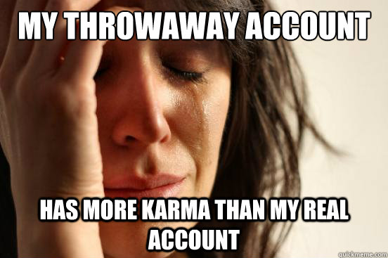 My throwaway account Has more karma than my real account  First World Problems