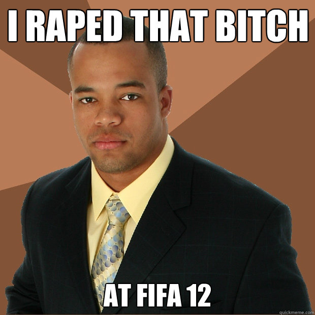 I raped that bitch at fifa 12  Successful Black Man