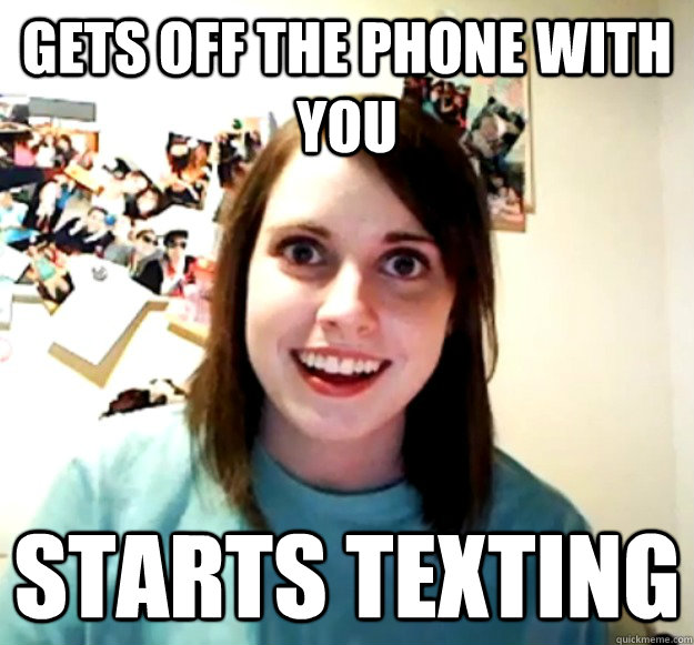 Gets off the phone with you Starts texting  Overly Attached Girlfriend