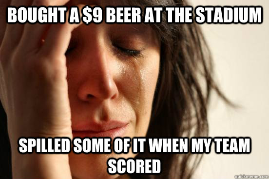 bought a $9 beer at the stadium spilled some of it when my team scored  First World Problems