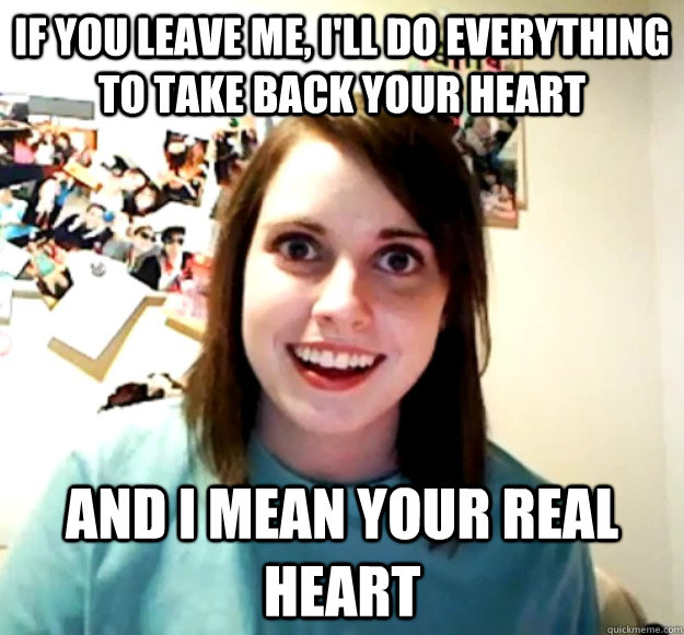 If you leave me, I'll do everything to take back your heart And I mean your real heart  Overly Attached Girlfriend