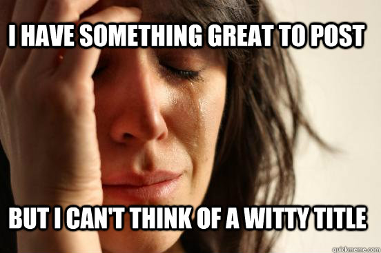 I have something great to post But I can't think of a witty title  First World Problems