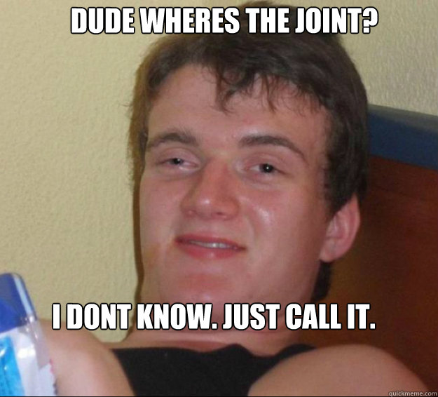 Dude wheres the joint? I dont know. Just call it.  10guy