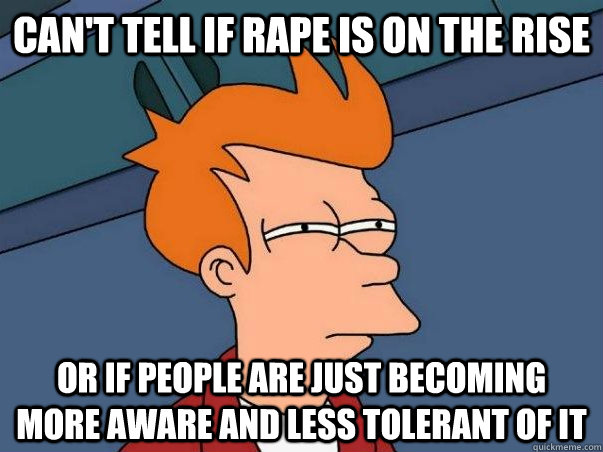 Can't tell if rape is on the rise or if people are just becoming more aware and less tolerant of it  Not sure Fry