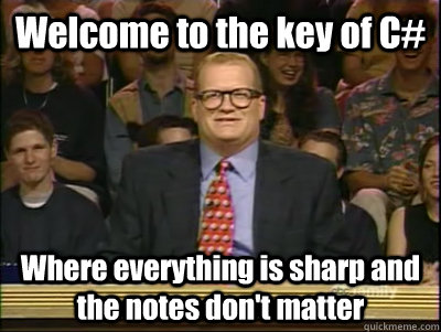 Welcome to the key of C# Where everything is sharp and the notes don't matter   Its time to play drew carey