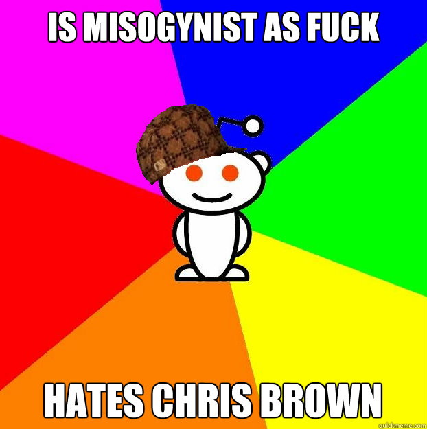 is misogynist as fuck hates chris brown  Scumbag Redditor