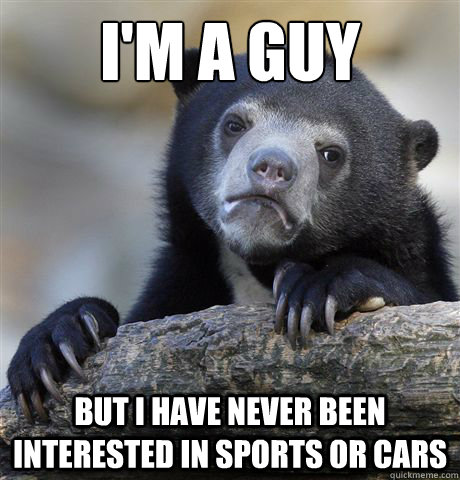 I'm a guy  But I have never been interested in sports or cars  - I'm a guy  But I have never been interested in sports or cars   Confession Bear
