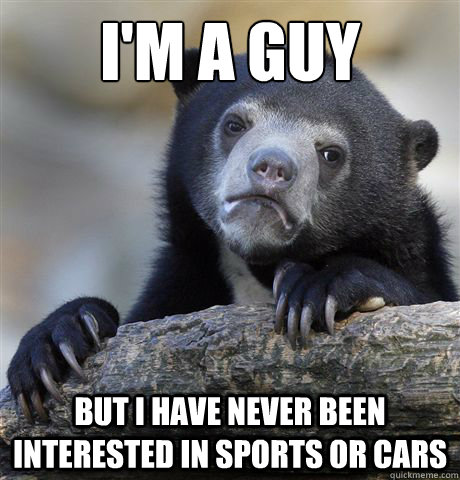 I'm a guy  But I have never been interested in sports or cars   Confession Bear