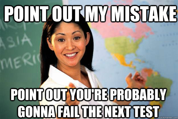 Point out my mistake Point out you're probably gonna fail the next test - Point out my mistake Point out you're probably gonna fail the next test  Unhelpful High School Teacher