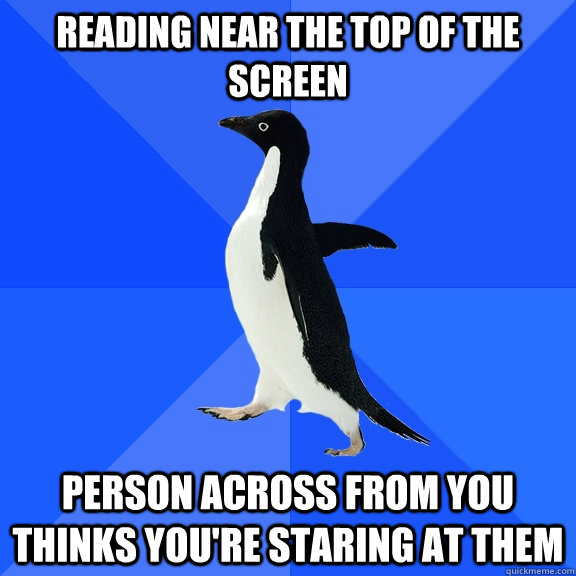 Reading near the top of the screen Person across from you thinks you're staring at them  Socially Awkward Penguin
