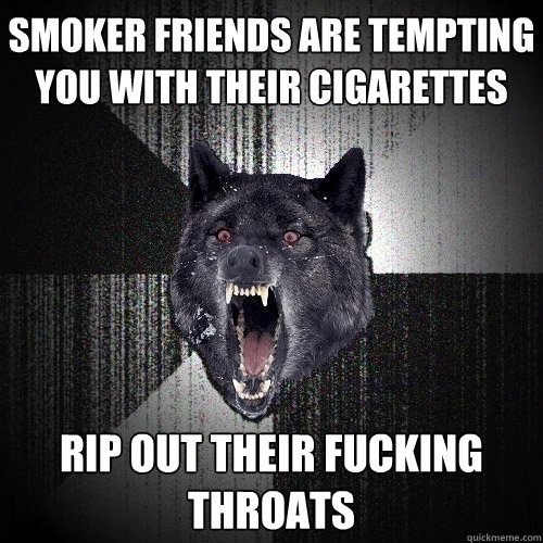 Smoker friends are tempting you with their cigarettes  rip out their fucking throats  Insanity Wolf