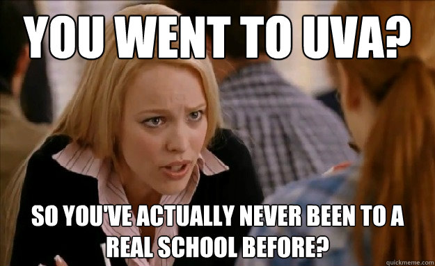 You went to uva? so you've actually never been to a real school before?  