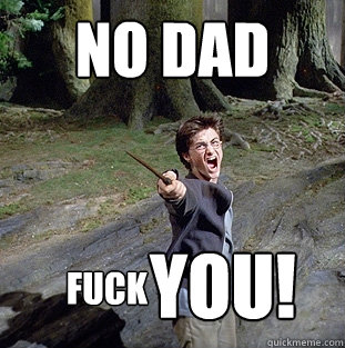 no dad fuck YOU!  Pissed off Harry