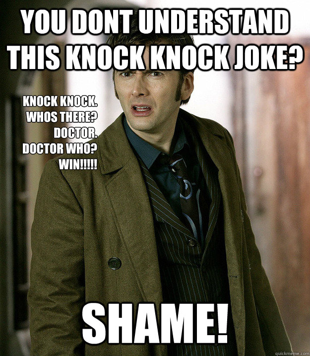 you dont understand this knock knock joke? SHAME! knock knock.
Whos there?
doctor.
Doctor who?
win!!!!! - you dont understand this knock knock joke? SHAME! knock knock.
Whos there?
doctor.
Doctor who?
win!!!!!  Doctor Who