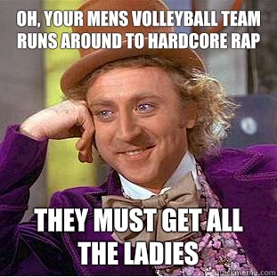 OH, YOUR MENS VOLLEYBALL TEAM RUNS AROUND TO HARDCORE RAP THEY MUST GET ALL THE LADIES  Condescending Wonka
