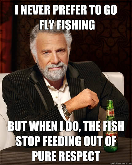 I never prefer to go
 fly fishing but when i do, the fish stop feeding out of pure respect  The Most Interesting Man In The World