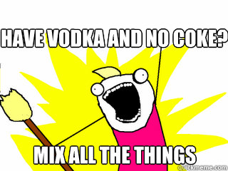 have vodka and no coke? mix all the things  All The Things