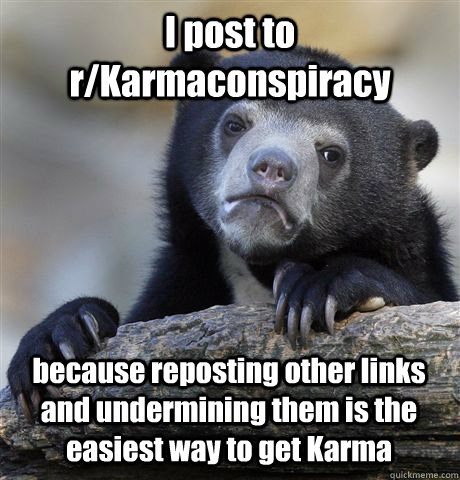 I post to r/Karmaconspiracy because reposting other links and undermining them is the easiest way to get Karma  Confession Bear