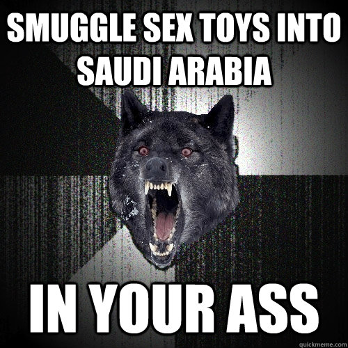 Smuggle sex toys into Saudi ArABIA IN YOUR ASS  Insanity Wolf