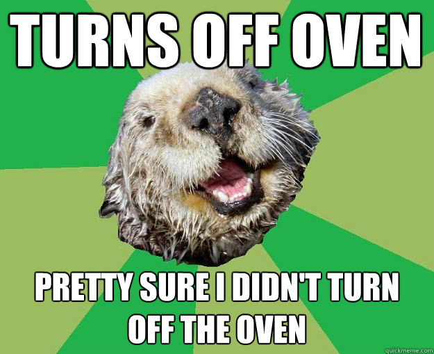 TURNS OFF OVEN PRETTY SURE I DIDN'T TURN OFF THE OVEN  OCD Otter