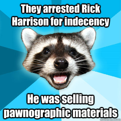 They arrested Rick Harrison for indecency He was selling pawnographic materials  Lame Pun Coon