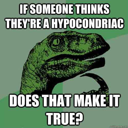 If someone thinks they're a hypocondriac does that make it true?  Philosoraptor