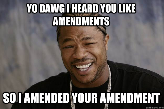 YO DAWG I HEARD you like amendments so i amended your amendment - YO DAWG I HEARD you like amendments so i amended your amendment  Xzibit meme