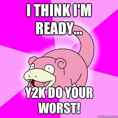 I think I'm ready... Y2K do your worst!  Slowpoke
