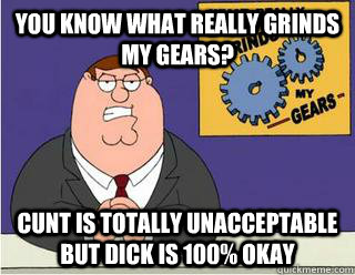 You Know What really grinds my gears? Cunt is totally unacceptable but dick is 100% okay  Grinds my gears