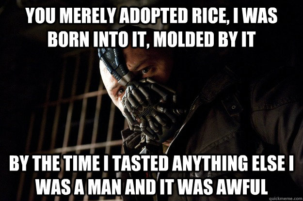 you merely adopted rice, i was born into it, molded by it by the time I tasted anything else i was a man and it was awful  Permission Bane