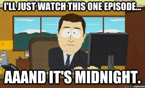 I'LL JUST WATCH THIS ONE EPISODE... AAAND IT'S MIDNIGHT.  anditsgone