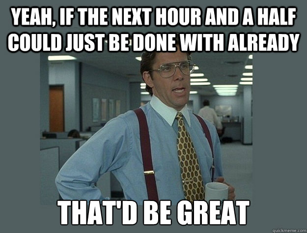 Yeah, if the next hour and a half could just be done with already That'd be great - Yeah, if the next hour and a half could just be done with already That'd be great  Office Space Lumbergh