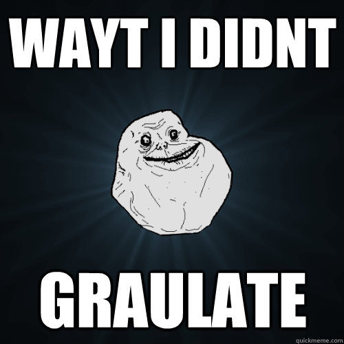 wayt i didnt graulate  Forever Alone