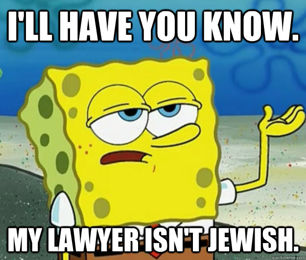 I'll have you know. my lawyer isn't jewish.  Tough Spongebob