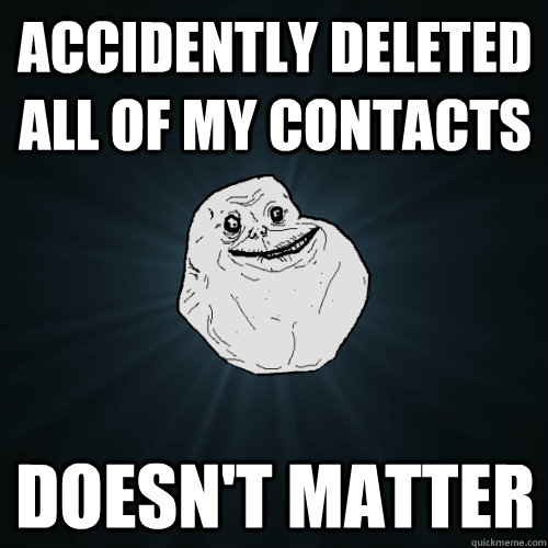 Accidently deleted all of my contacts doesn't matter  Forever Alone