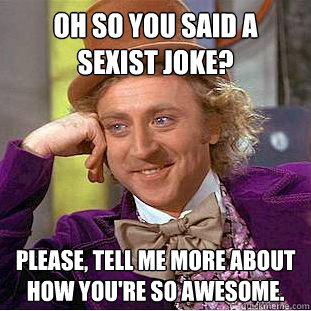 Oh so you said a sexist joke? Please, tell me more about how you're so awesome.  Psychotic Willy Wonka