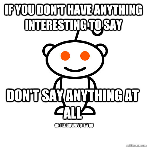 If you don't have anything interesting to say Don't say anything at all Or I'll downvote you  Scumbag Redditor