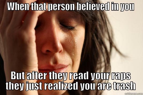 WHEN THAT PERSON BELIEVED IN YOU BUT AFTER THEY READ YOUR RAPS THEY JUST REALIZED YOU ARE TRASH First World Problems
