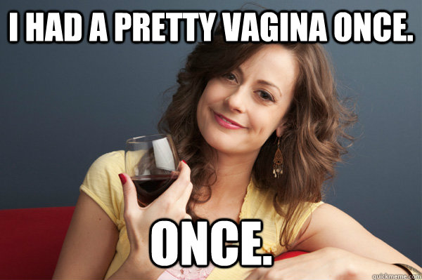 i had a pretty vagina once. once.  Forever Resentful Mother