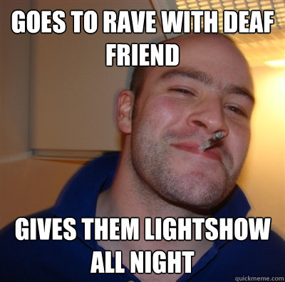 Goes to rave with deaf friend gives them lightshow all night  GoodGuyGreg