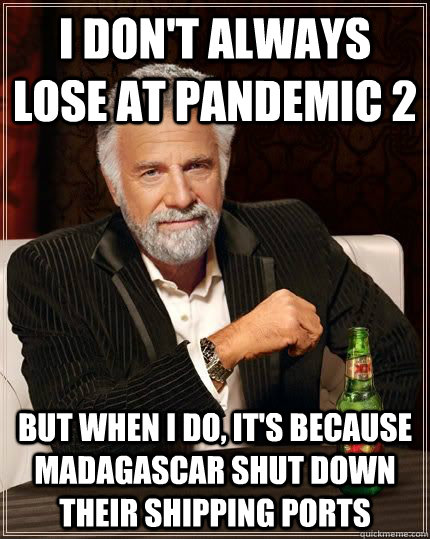 i don't always lose at pandemic 2 but when i do, it's because Madagascar shut down their shipping ports  The Most Interesting Man In The World