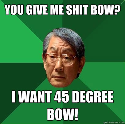 You give me shit bow? I want 45 degree bow!  High Expectations Asian Father