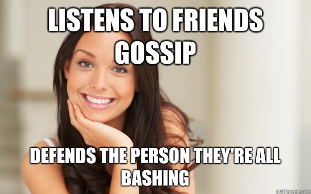 Listens to friends gossip Defends the person they're all bashing - Listens to friends gossip Defends the person they're all bashing  Good Girl Gina