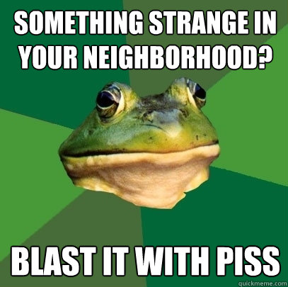 Something strange in your neighborhood? blast it with piss  Foul Bachelor Frog
