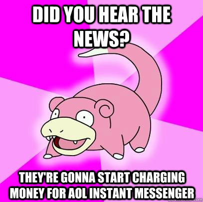 did you hear the news? they're gonna start charging money for aol instant messenger  Slowpoke
